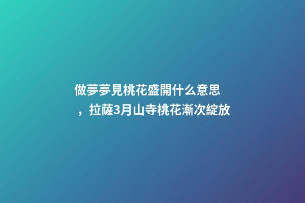 做夢夢見桃花盛開什么意思，拉薩3月山寺桃花漸次綻放